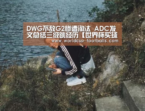 DWG不敌G2惨遭淘汰 ADC发文总结三级跳经历【世界杯买球平台】(图4) 世界杯买球网站