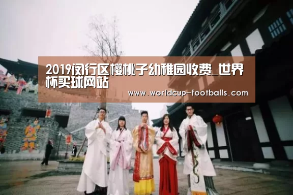 2019闵行区樱桃子幼稚园收费_世界杯买球网站(图1) 世界杯买球