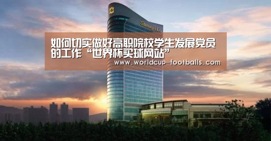 如何切实做好高职院校学生发展党员的工作“世界杯买球网站”(图1) 世界杯买球网站